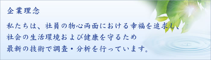 私たちは、社員の物心両面における幸福を追求し、社会の生活環境および健康を守るため最新の技術で調査・分析を行っています。