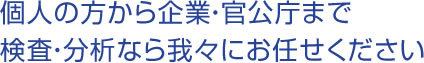 個人の方から企業・官公庁まで　検査・分析なら我々にお任せください